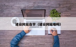 西藏建设网站自学（建设网站难吗）