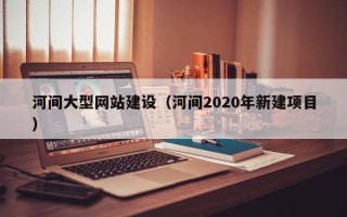 西藏河间大型网站建设（河间2020年新建项目）
