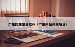 西藏广东网站建设推荐（广东网站开发项目）