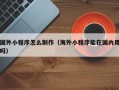 西藏国外小程序怎么制作（海外小程序能在国内用吗）