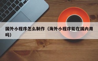 西藏国外小程序怎么制作（海外小程序能在国内用吗）