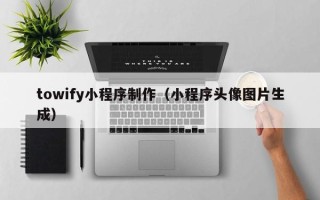 西藏towify小程序制作（小程序头像图片生成）