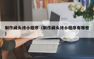 西藏制作藏头诗小程序（制作藏头诗小程序有哪些）