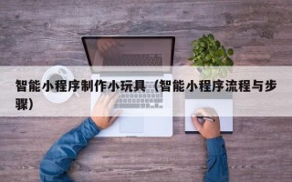 西藏智能小程序制作小玩具（智能小程序流程与步骤）